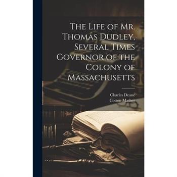 The Life of Mr. Thomas Dudley, Several Times Governor of the Colony of Massachusetts [electronic Resource]