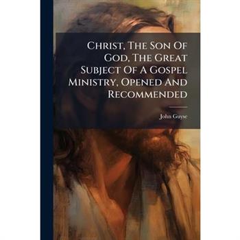 Christ, The Son Of God, The Great Subject Of A Gospel Ministry, Opened And Recommended