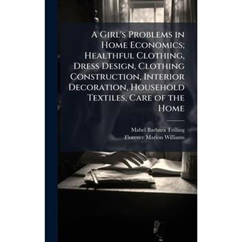 A Girl’s Problems in Home Economics; Healthful Clothing, Dress Design, Clothing Construction, Interior Decoration, Household Textiles, Care of the Home