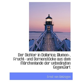 Der Dichter in Dollarica; Blumen-, Frucht- Und Dornenstucke Aus Dem Marchenlande Der Unbedingten Geg
