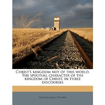 Christ’s Kingdom Not of This World. the Spiritual Character of the Kingdom of Christ, in Three Discourses