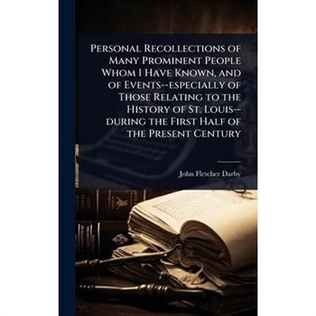 Personal Recollections of Many Prominent People Whom I Have Known, and of Events--especially of Those Relating to the History of St. Louis--during the First Half of the Present Century