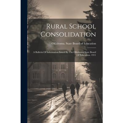 Rural School Consolidation; A Bulletin Of Information Issued By The Oklahoma State Board Of Education. 1911