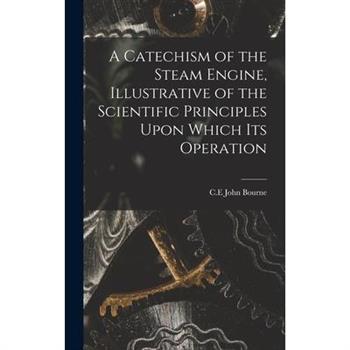 A Catechism of the Steam Engine, Illustrative of the Scientific Principles Upon Which its Operation