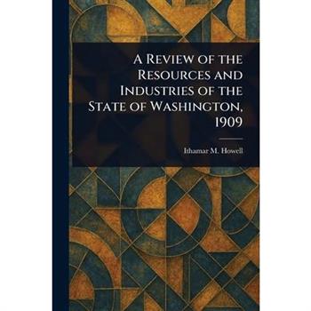 A Review of the Resources and Industries of the State of Washington, 1909