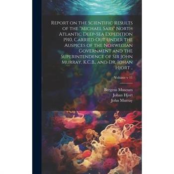 Report on the Scientific Results of the "Michael Sars" North Atlantic Deep-sea Expedition 1910, Carried out Under the Auspices of the Norwegian Government and the Superintendence of Sir John Murray, K