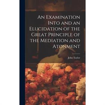 An Examination Into and an Elucidation of the Great Principle of the Mediation and Atonment