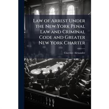 Law of Arrest Under the New York Penal Law and Criminal Code and Greater New York Charter