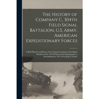 The History of Company C, 304th Field Signal Battalion, U.S. Army, American Expeditionary Forces; a Brief History and Roster of the Outpost Company of the Signal Battalion of the 79th Division From Or