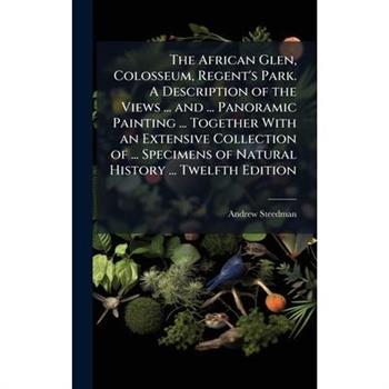 The African Glen, Colosseum, Regent's Park. A Description of the Views ... and ... Panoramic Painting ... Together With an Extensive Collection of ... Specimens of Natural History ... Twelfth Edition