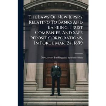 The Laws Of New Jersry Relating To Banks And Banking, Trust Companies, And Safe Deposit Corporations, In Force Mar. 24, 1899
