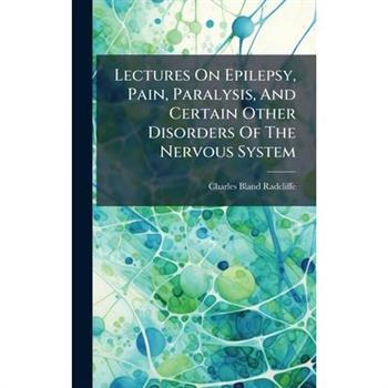Lectures On Epilepsy, Pain, Paralysis, And Certain Other Disorders Of The Nervous System