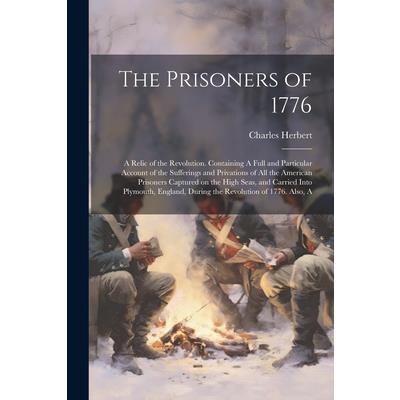 The Prisoners of 1776; A Relic of the Revolution. Containing A Full and Particular Account of the Sufferings and Privations of all the American Prisoners Captured on the High Seas, and Carried Into Pl