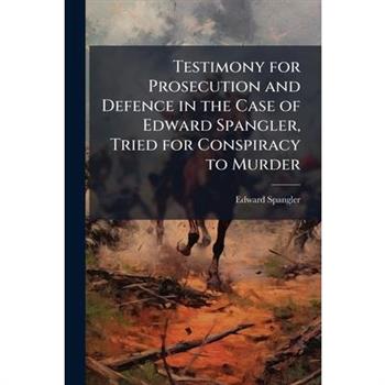 Testimony for Prosecution and Defence in the Case of Edward Spangler, Tried for Conspiracy to Murder