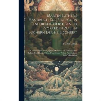 Martin Luther’s Handbuch Zur Biblischen Geschichte Nebst Dessen Vorreden Zu Den B羹chern Der Heil. Schrift