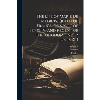 The Life of Marie de Medicis, Queen of France, Consort of Henri IV, and Regent of the Kingdom Under Louis XIII; Volume 2