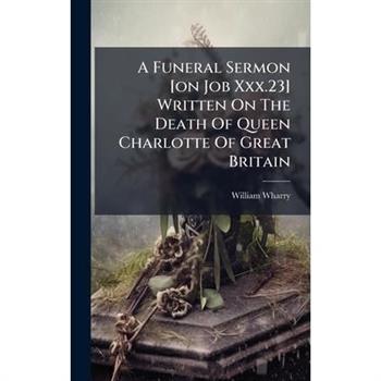 A Funeral Sermon [on Job Xxx.23] Written On The Death Of Queen Charlotte Of Great Britain
