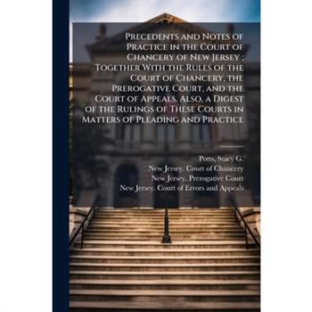 Precedents and Notes of Practice in the Court of Chancery of New Jersey; Together With the Rules of the Court of Chancery, the Prerogative Court, and the Court of Appeals. Also, a Digest of the Ruling
