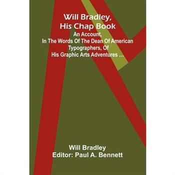 Will Bradley, His Chap Book An account, in the words of the dean of American typographers, of his graphic arts adventures