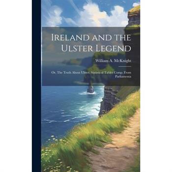 Ireland and the Ulster Legend; or, The Truth About Ulster; Statistical Tables Comp. From Parliamenta