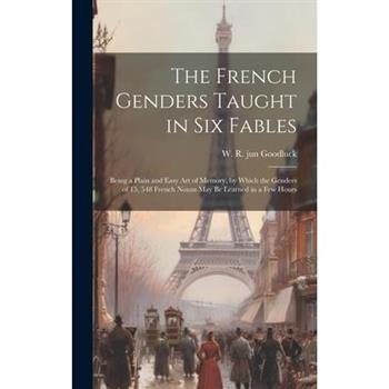 The French Genders Taught in six Fables; Being a Plain and Easy art of Memory, by Which the Genders of 15, 548 French Nouns may be Learned in a few Hours