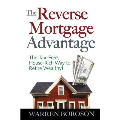 The Reverse Mortgage Advantage: The Tax-Free, House Rich Way to Retire Wealthy!