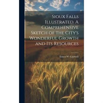 Sioux Falls Illustrated. A Comprehensive Sketch of the City's Wonderful Growth and its Resources