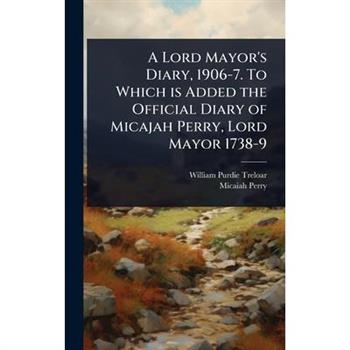 A Lord Mayor’s Diary, 1906-7. To Which is Added the Official Diary of Micajah Perry, Lord Mayor 1738-9