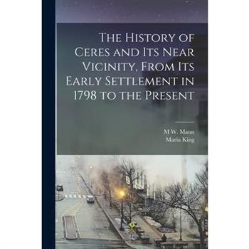 The History of Ceres and its Near Vicinity, From its Early Settlement in 1798 to the Present