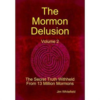 The Mormon Delusion. Volume 2. The Secret Truth Withheld From 13 Million Mormons.