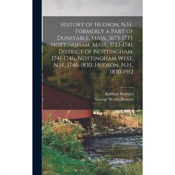 History of Hudson, N.H., Formerly a Part of Dunstable, Mass., 1673-1733, Nottingham, Mass., 1733-1741, District of Nottingham, 1741-1746, Nottingham West, N.H., 1746-1830, Hudson, N.H., 1830-1912