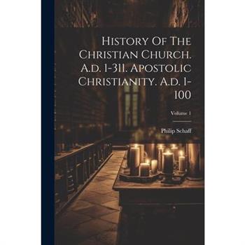 History Of The Christian Church. A.d. 1-311. Apostolic Christianity. A.d. 1-100; Volume 1