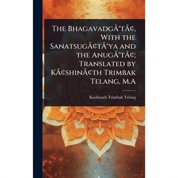 The Bhagavadg?ƒ?(R)t?ƒ?[, With the Sanatsug?ƒ?[t?ƒ?(R)ya and the Anug?ƒ?(R)t?ƒ?[; Translated by K?ƒ?[shin?ƒ?[th Trimbak Telang, M.A