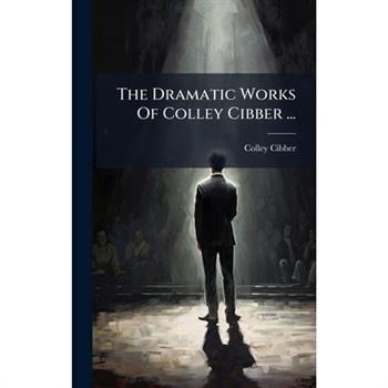 The Dramatic Works Of Colley Cibber ...