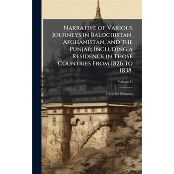 Narrative of Various Journeys in Balochistan, Afghanistan, and the Punjab; Including a Residence in Those Countries From 1826 to 1838.