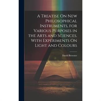 A Treatise On New Philosophical Instruments, for Various Purposes in the Arts and Sciences. With Experiments On Light and Colours