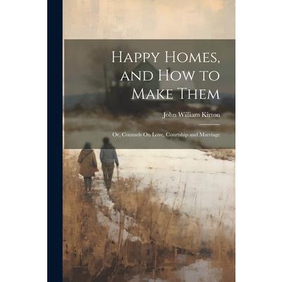 Happy Homes, and How to Make Them; Or, Counsels On Love, Courtship and Marriage