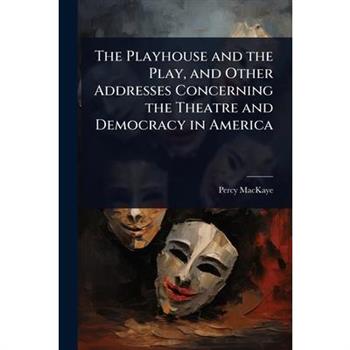 The Playhouse and the Play, and Other Addresses Concerning the Theatre and Democracy in America The Playhouse and the Play, and Other Addresses Concerning the Theatre and Democracy in America
