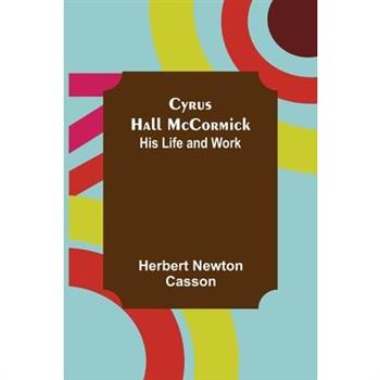 Cyrus Hall McCormick; His Life and Work