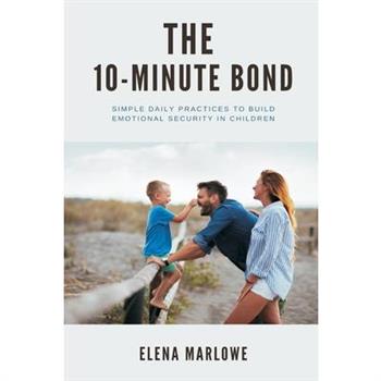 The 10-Minute Bond Simple daily practices to build emotional security in children
