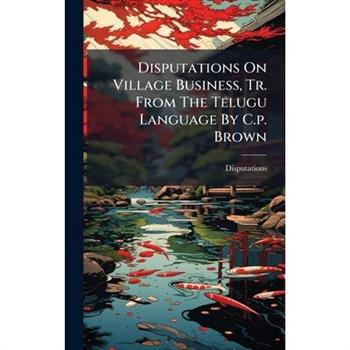 Disputations On Village Business, Tr. From The Telugu Language By C.p. Brown
