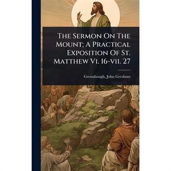 The Sermon On The Mount; A Practical Exposition Of St. Matthew Vi. 16-vii. 27