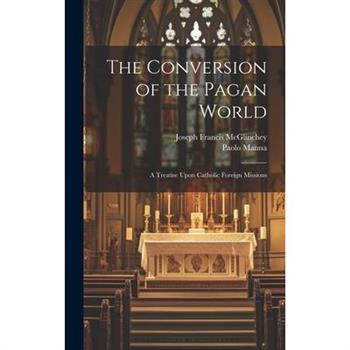 The Conversion of the Pagan World; a Treatise Upon Catholic Foreign Missions