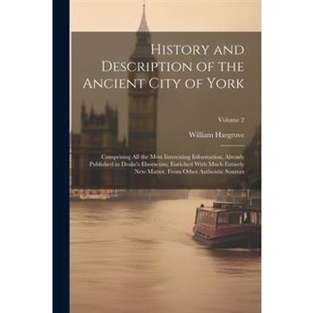 History and Description of the Ancient City of York; Comprising All the Most Interesting Information, Already Published in Drake's Eboracum; Enriched With Much Entirely New Matter, From Other Authenti