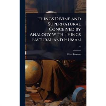 Things Divine and Supernatural Conceived by Analogy With Things Natural and Human ..