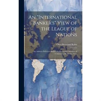 An "international Banker's" View of the League of Nations; an Address Delivered Before the Rochester Chamber of Commerce, Rochester, N.Y.