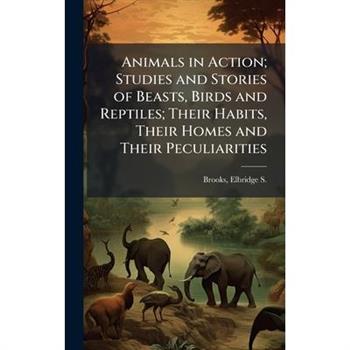 Animals in Action; Studies and Stories of Beasts, Birds and Reptiles; Their Habits, Their Homes and Their Peculiarities