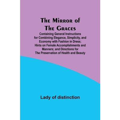 The Mirror of the Graces; Containing General Instructions for Combining Elegance, Simplicity, and Economy with Fashion in Dress; Hints on Female Accomplishments and Manners; and Directions for the Pre