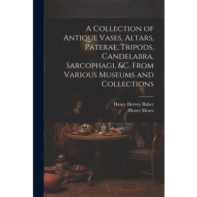 A Collection of Antique Vases, Altars, Paterae, Tripods, Candelabra, Sarcophagi, &c. From Various Museums and Collections