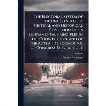 The Electoral System of the United States. A Critical and Historical Exposition of its Fundamental Principles in the Constitution, and of the Acts and Proceedings of Congress Enforcing It